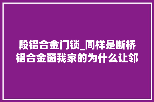 段铝合金门锁_同样是断桥铝合金窗我家的为什么让邻居倾慕嫉妒恨