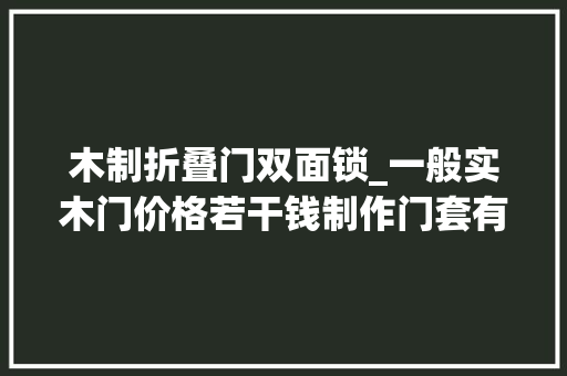 木制折叠门双面锁_一般实木门价格若干钱制作门套有哪些步骤