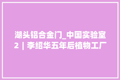 湖头铝合金门_中国实验室2︱李绍华五年后植物工厂会如雨后春笋般出现