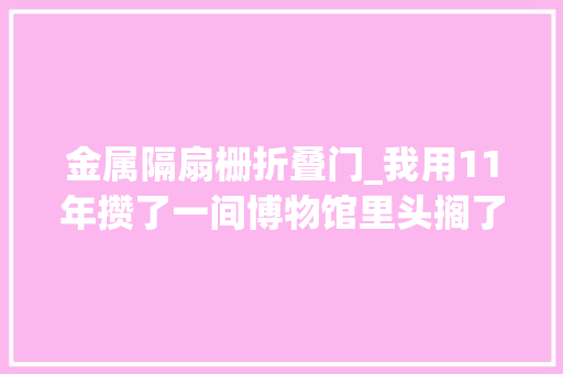 金属隔扇栅折叠门_我用11年攒了一间博物馆里头搁了京城100年