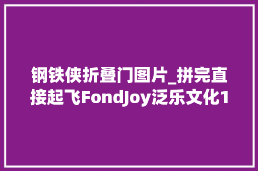 钢铁侠折叠门图片_拼完直接起飞FondJoy泛乐文化1/7漫威钢铁侠MK42开箱测评