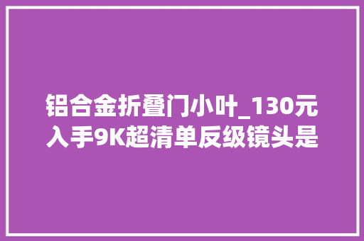 铝合金折叠门小叶_130元入手9K超清单反级镜头是不是智商税