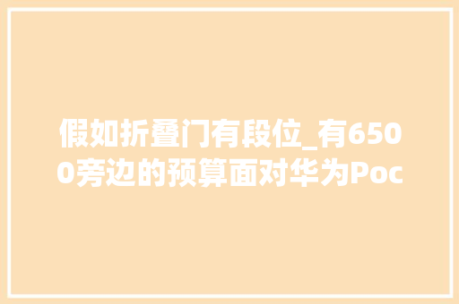 假如折叠门有段位_有6500旁边的预算面对华为PocketS和华为Mate50Pro该怎么选