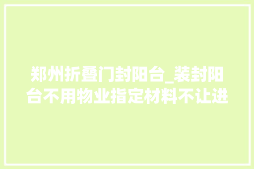 郑州折叠门封阳台_装封阳台不用物业指定材料不让进垄断业主犯难后续解决来了