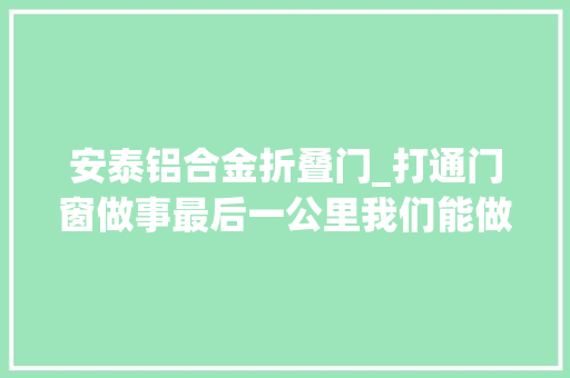 安泰铝合金折叠门_打通门窗做事最后一公里我们能做什么