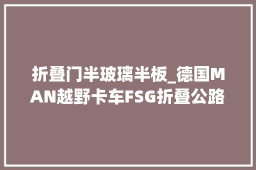 折叠门半玻璃半板_德国MAN越野卡车FSG折叠公路系统采用全铝板铰接