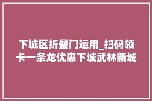 下城区折叠门运用_扫码领卡一条龙优惠下城武林新城上线花喷鼻香消费卡
