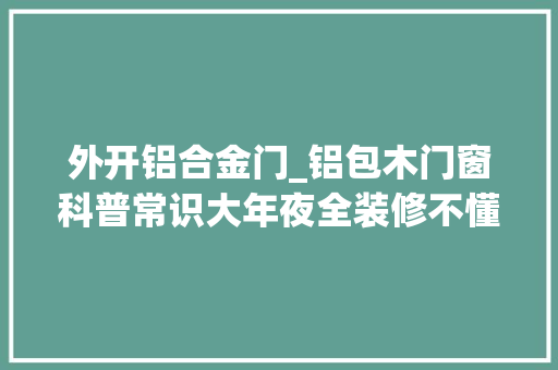 外开铝合金门_铝包木门窗科普常识大年夜全装修不懂的请进