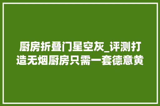 厨房折叠门星空灰_评测打造无烟厨房只需一套德意黄金套餐