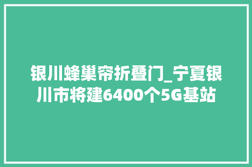 银川蜂巢帘折叠门_宁夏银川市将建6400个5G基站