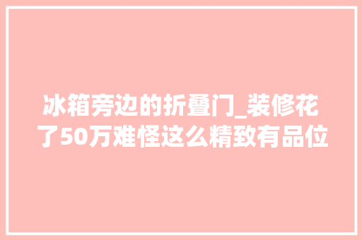 冰箱旁边的折叠门_装修花了50万难怪这么精致有品位一进门就让人面前一亮