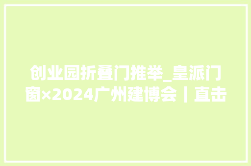 创业园折叠门推举_皇派门窗×2024广州建博会｜直击超隔音碳静界主题馆火爆出圈