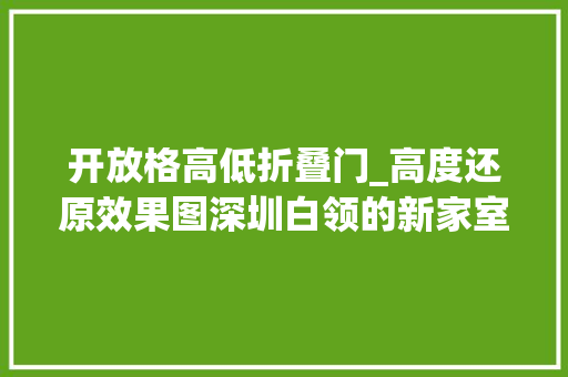 开放格高低折叠门_高度还原效果图深圳白领的新家室内简约大年夜方乐得直拍手称赞