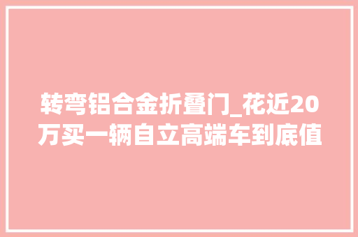 转弯铝合金折叠门_花近20万买一辆自立高端车到底值不值