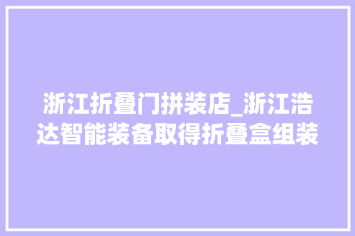 浙江折叠门拼装店_浙江浩达智能装备取得折叠盒组装机侧翼组装设备专利节省空间