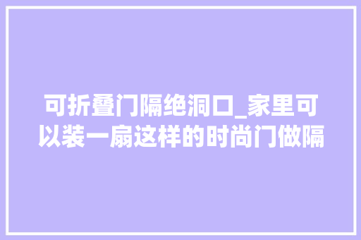 可折叠门隔绝洞口_家里可以装一扇这样的时尚门做隔断通透大年夜气档次感实足