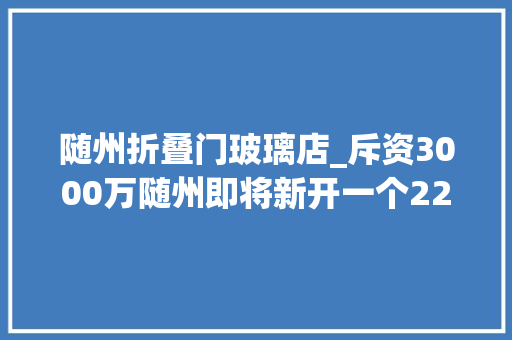 随州折叠门玻璃店_斥资3000万随州即将新开一个220余米的玻璃栈道太刺激了