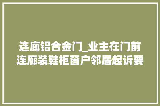 连廊铝合金门_业主在门前连廊装鞋柜窗户邻居起诉要求拆除获支持