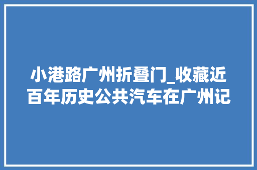 小港路广州折叠门_收藏近百年历史公共汽车在广州记忆中穿行
