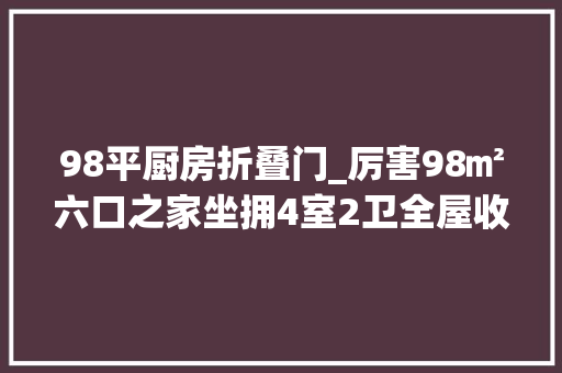 98平厨房折叠门_厉害98㎡六口之家坐拥4室2卫全屋收纳力切实其实太强了