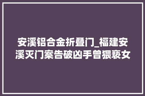 安溪铝合金折叠门_福建安溪灭门案告破凶手曾猥亵女主人出狱后报复