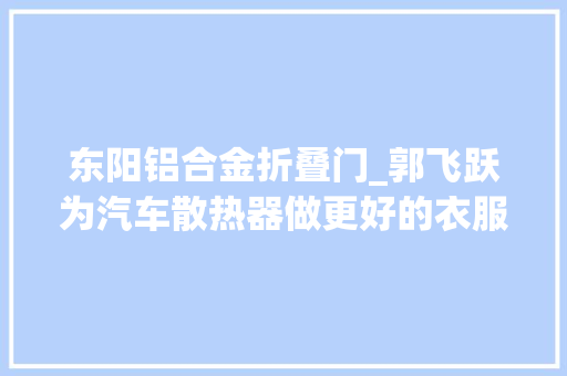 东阳铝合金折叠门_郭飞跃为汽车散热器做更好的衣服