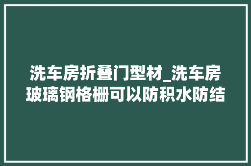 洗车房折叠门型材_洗车房玻璃钢格栅可以防积水防结冰吗