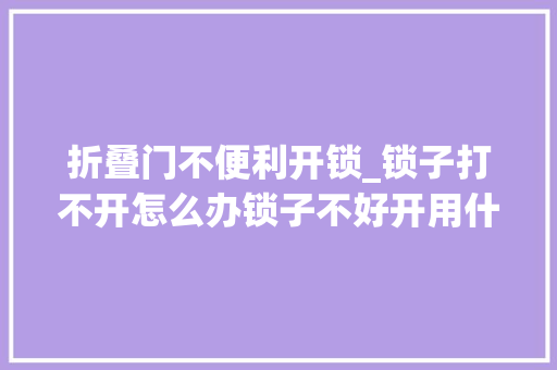 折叠门不便利开锁_锁子打不开怎么办锁子不好开用什么方法能好开钥匙不好开锁怎么办