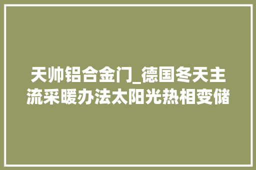 天帅铝合金门_德国冬天主流采暖办法太阳光热相变储能蓄热取暖