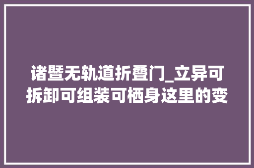 诸暨无轨道折叠门_立异可拆卸可组装可栖身这里的变形金刚定让你大年夜开眼界