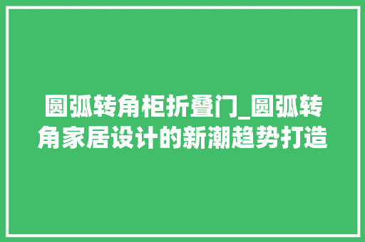 圆弧转角柜折叠门_圆弧转角家居设计的新潮趋势打造时尚空间