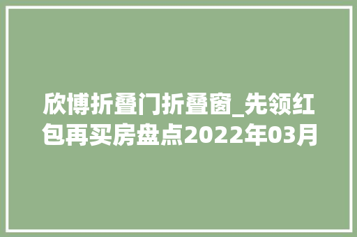 欣博折叠门折叠窗_先领红包再买房盘点2022年03月大年夜连特价优惠楼盘