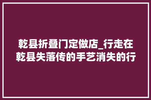 乾县折叠门定做店_行走在乾县失落传的手艺消失的行当三编席补席