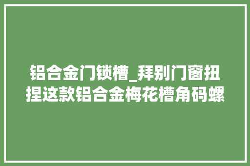 铝合金门锁槽_拜别门窗扭捏这款铝合金梅花槽角码螺丝让你的门窗更安然更美观