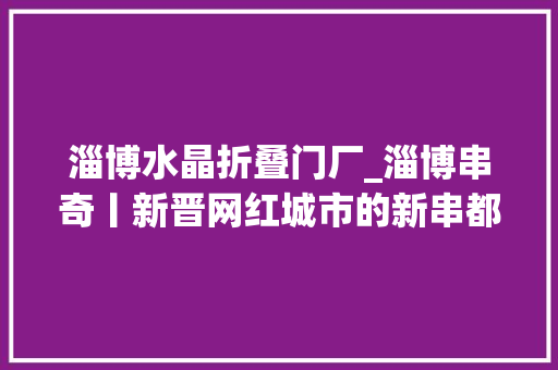 淄博水晶折叠门厂_淄博串奇丨新晋网红城市的新串都传奇