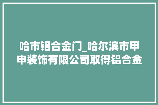 哈市铝合金门_哈尔滨市甲申装饰有限公司取得铝合金门窗安装用定位支撑设备专利能为安装铝合金门窗供应支撑并保护人员安然
