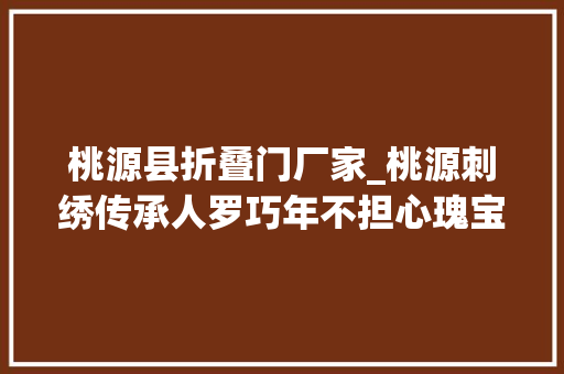 桃源县折叠门厂家_桃源刺绣传承人罗巧年不担心瑰宝失落传了