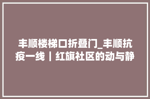 丰顺楼梯口折叠门_丰顺抗疫一线｜红旗社区的动与静