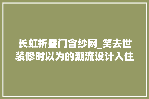 长虹折叠门含纱网_笑去世装修时以为的潮流设计入住后创造全是大年夜冤种可别再做了