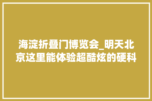 海淀折叠门博览会_明天北京这里能体验超酷炫的硬科技
