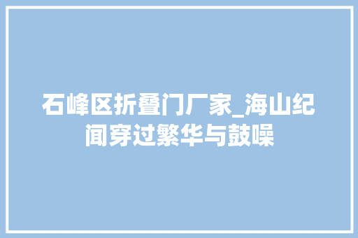 石峰区折叠门厂家_海山纪闻穿过繁华与鼓噪