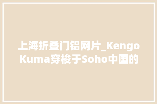 上海折叠门铝网片_KengoKuma穿梭于Soho中国的折叠铝上海塔