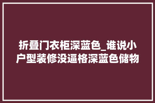 折叠门衣柜深蓝色_谁说小户型装修没逼格深蓝色储物柜配灰色沙发漂亮有档次