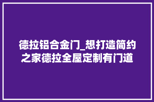 德拉铝合金门_想打造简约之家德拉全屋定制有门道