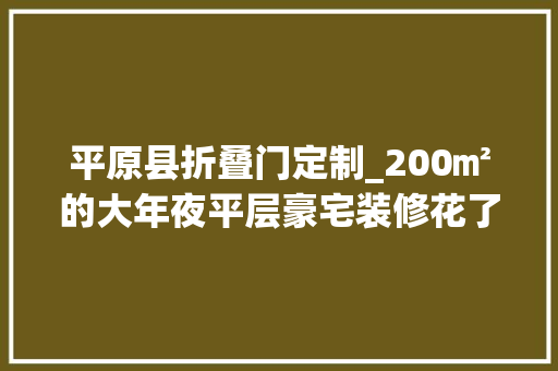平原县折叠门定制_200㎡的大年夜平层豪宅装修花了260万打造值吗