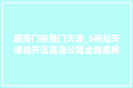 厨房门折叠门天津_5折起天津经开区嘉庭公寓全新套房预售