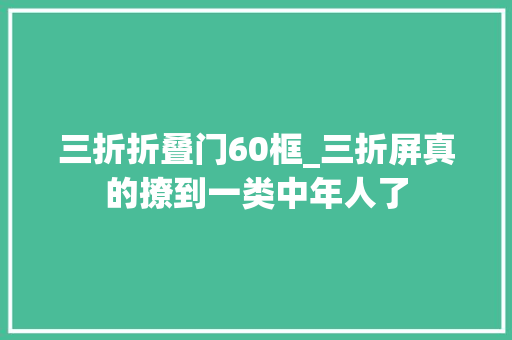 三折折叠门60框_三折屏真的撩到一类中年人了