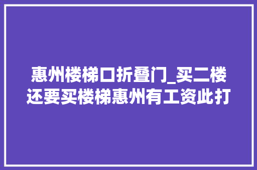 惠州楼梯口折叠门_买二楼还要买楼梯惠州有工资此打了10多场官司