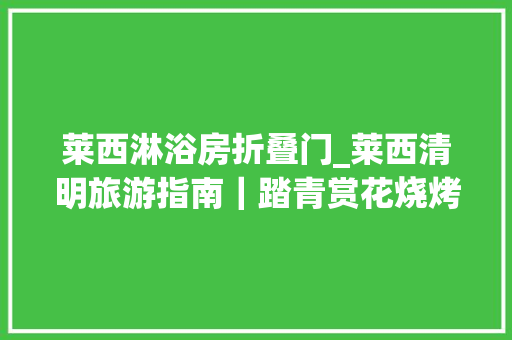 莱西淋浴房折叠门_莱西清明旅游指南｜踏青赏花烧烤钓鱼一天打往返最重要的是几乎没有门票