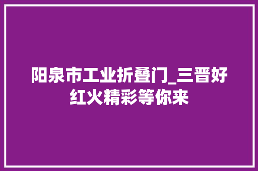 阳泉市工业折叠门_三晋好红火精彩等你来